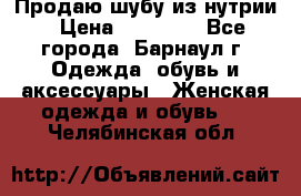 Продаю шубу из нутрии › Цена ­ 10 000 - Все города, Барнаул г. Одежда, обувь и аксессуары » Женская одежда и обувь   . Челябинская обл.